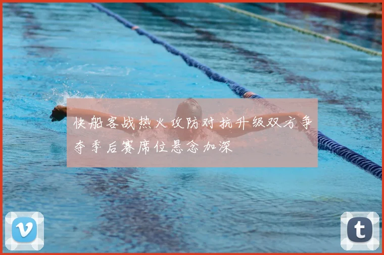 快船客战热火攻防对抗升级双方争夺季后赛席位悬念加深
