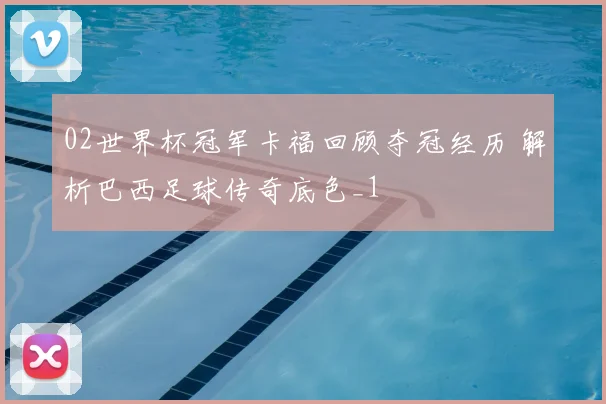 02世界杯冠军卡福回顾夺冠经历 解析巴西足球传奇底色_1