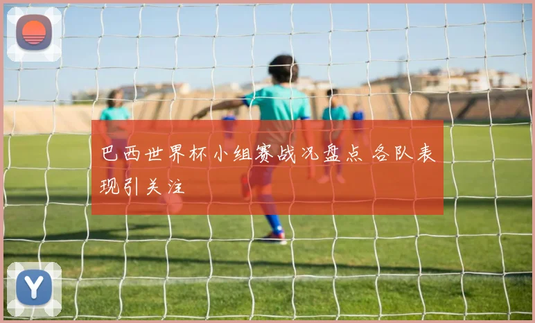 巴西世界杯小组赛战况盘点 各队表现引关注