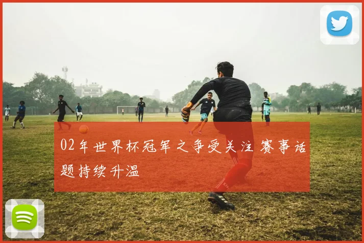 02年世界杯冠军之争受关注 赛事话题持续升温