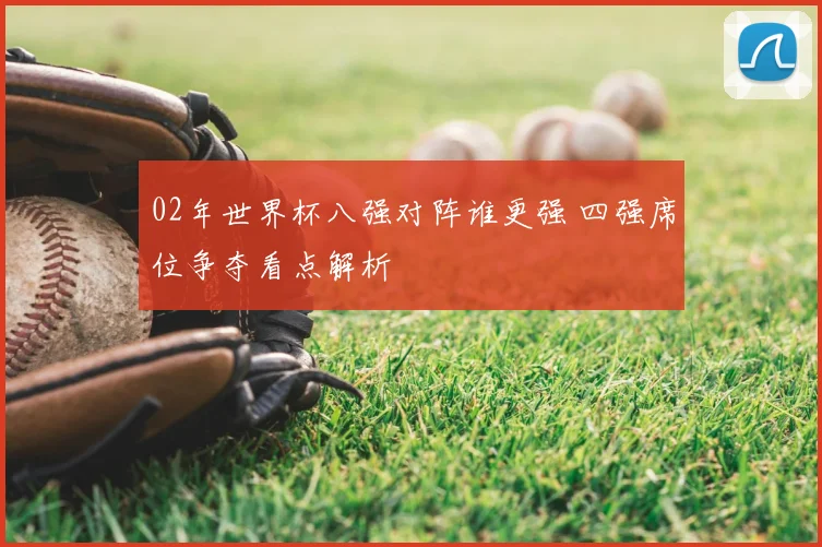 02年世界杯八强对阵谁更强 四强席位争夺看点解析