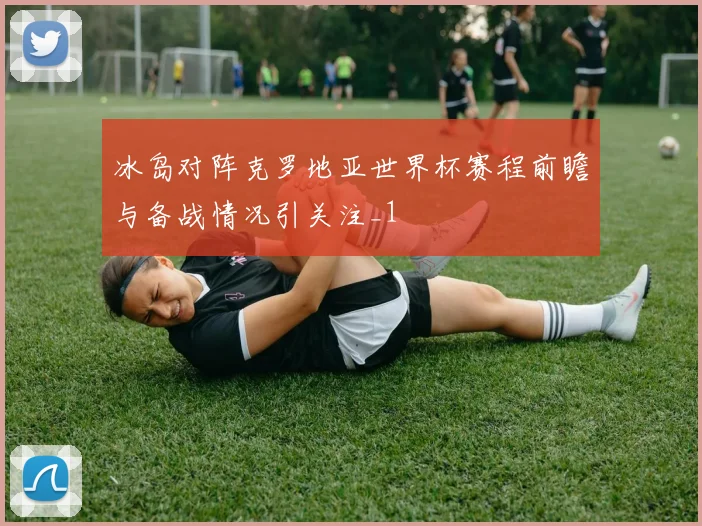 冰岛对阵克罗地亚世界杯赛程前瞻与备战情况引关注_1