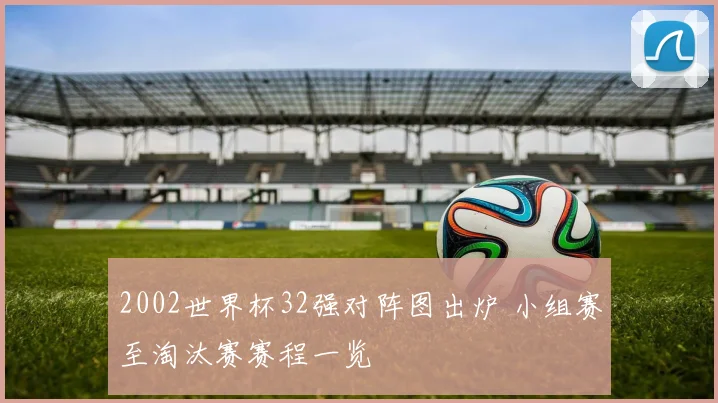 2002世界杯32强对阵图出炉 小组赛至淘汰赛赛程一览