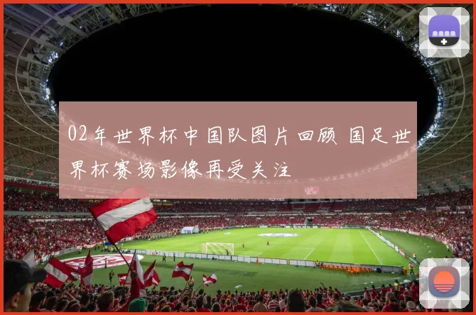 02年世界杯中国队图片回顾 国足世界杯赛场影像再受关注