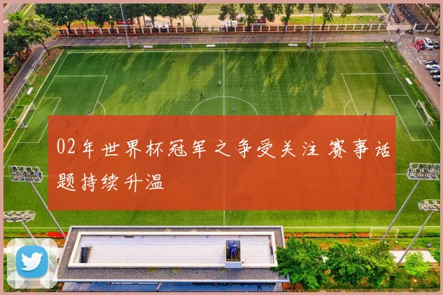 02年世界杯冠军之争受关注 赛事话题持续升温