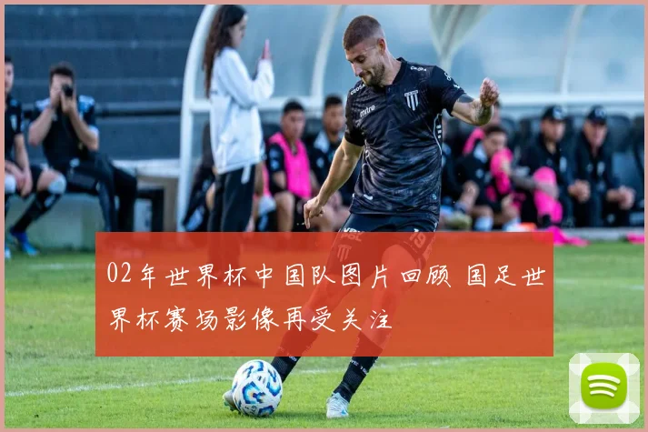 02年世界杯中国队图片回顾 国足世界杯赛场影像再受关注