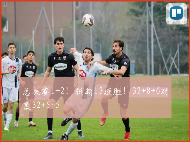 总决赛1-2！斩断13连胜！32+8+6对轰32+5+5
