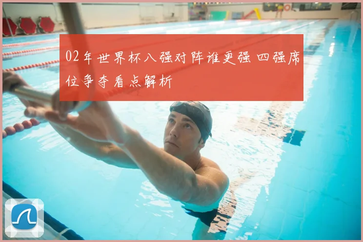 02年世界杯八强对阵谁更强 四强席位争夺看点解析